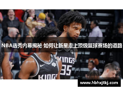 NBA选秀内幕揭秘 如何让新星走上顶级篮球赛场的道路